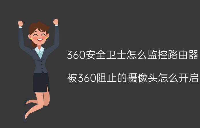 360安全卫士怎么监控路由器 被360阻止的摄像头怎么开启？